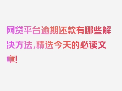 网贷平台逾期还款有哪些解决方法，精选今天的必读文章！