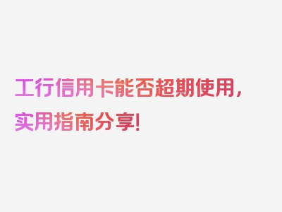 工行信用卡能否超期使用，实用指南分享！