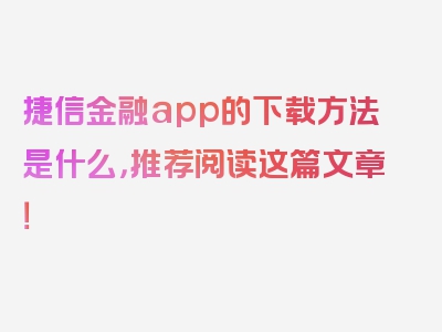 捷信金融app的下载方法是什么，推荐阅读这篇文章！