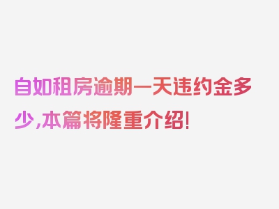 自如租房逾期一天违约金多少，本篇将隆重介绍!