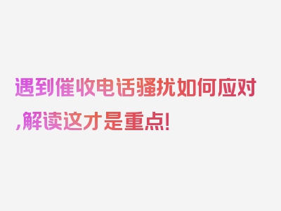 遇到催收电话骚扰如何应对，解读这才是重点！