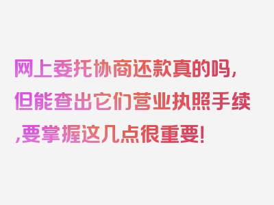 网上委托协商还款真的吗,但能查出它们营业执照手续，要掌握这几点很重要！