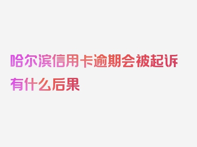 哈尔滨信用卡逾期会被起诉有什么后果