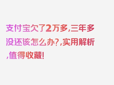 支付宝欠了2万多,三年多没还该怎么办?，实用解析，值得收藏！