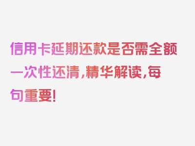 信用卡延期还款是否需全额一次性还清，精华解读，每句重要！