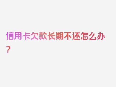 信用卡欠款长期不还怎么办？