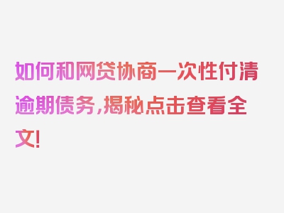 如何和网贷协商一次性付清逾期债务，揭秘点击查看全文！