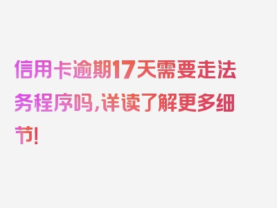 信用卡逾期17天需要走法务程序吗，详读了解更多细节！