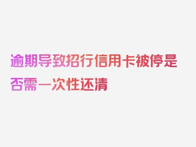 逾期导致招行信用卡被停是否需一次性还清