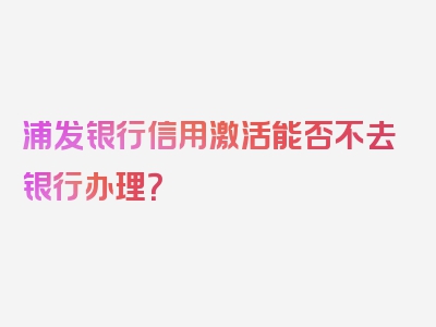 浦发银行信用激活能否不去银行办理？