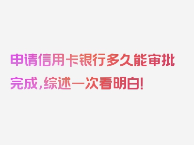 申请信用卡银行多久能审批完成，综述一次看明白！