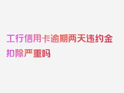 工行信用卡逾期两天违约金扣除严重吗