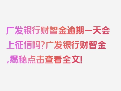 广发银行财智金逾期一天会上征信吗?广发银行财智金，揭秘点击查看全文！