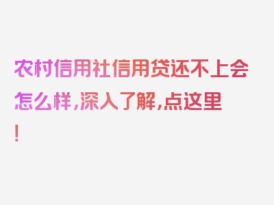 农村信用社信用贷还不上会怎么样，深入了解，点这里！