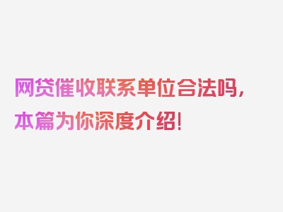 网贷催收联系单位合法吗，本篇为你深度介绍!