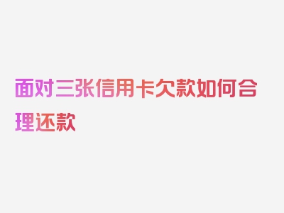 面对三张信用卡欠款如何合理还款