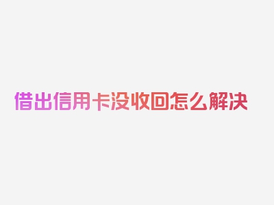 借出信用卡没收回怎么解决