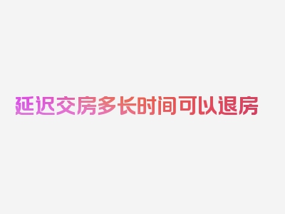 延迟交房多长时间可以退房