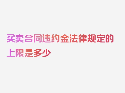 买卖合同违约金法律规定的上限是多少