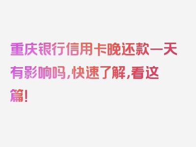 重庆银行信用卡晚还款一天有影响吗，快速了解，看这篇！