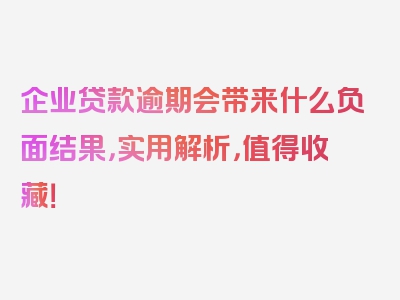 企业贷款逾期会带来什么负面结果，实用解析，值得收藏！