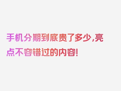 手机分期到底贵了多少，亮点不容错过的内容！