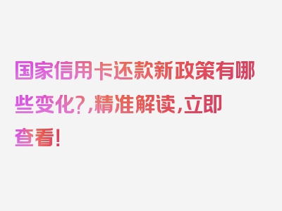 国家信用卡还款新政策有哪些变化?，精准解读，立即查看！