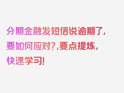 分期金融发短信说逾期了,要如何应对?，要点提炼，快速学习！