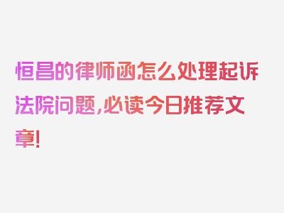 恒昌的律师函怎么处理起诉法院问题，必读今日推荐文章！