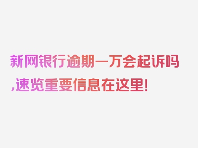 新网银行逾期一万会起诉吗，速览重要信息在这里！