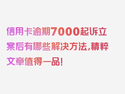 信用卡逾期7000起诉立案后有哪些解决方法，精粹文章值得一品！