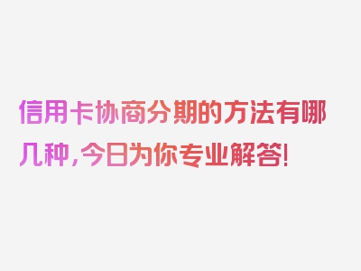 信用卡协商分期的方法有哪几种，今日为你专业解答!