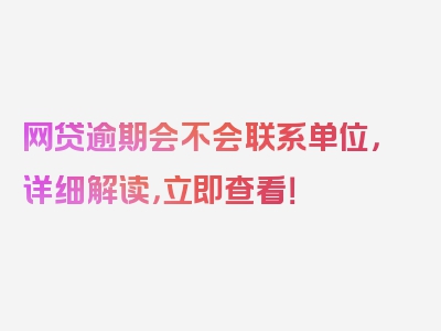 网贷逾期会不会联系单位，详细解读，立即查看！