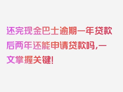 还完现金巴士逾期一年贷款后两年还能申请贷款吗，一文掌握关键！