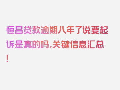 恒昌贷款逾期八年了说要起诉是真的吗，关键信息汇总！