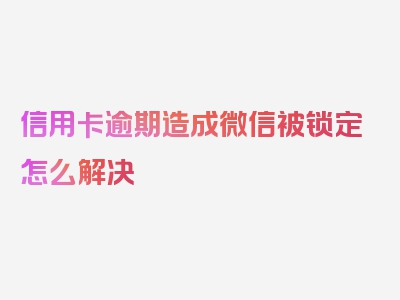 信用卡逾期造成微信被锁定怎么解决