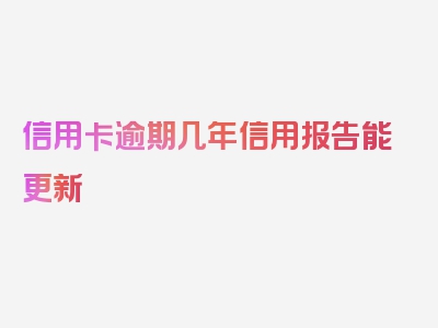 信用卡逾期几年信用报告能更新