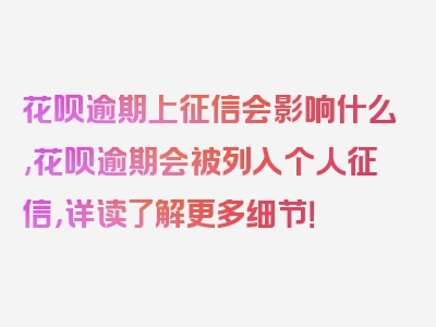 花呗逾期上征信会影响什么,花呗逾期会被列入个人征信，详读了解更多细节！