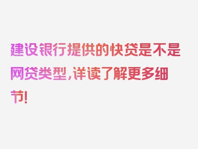 建设银行提供的快贷是不是网贷类型，详读了解更多细节！