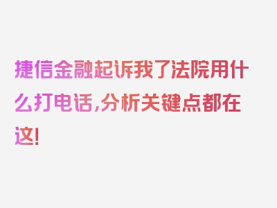 捷信金融起诉我了法院用什么打电话，分析关键点都在这！