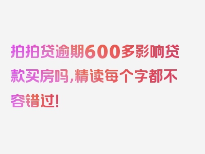 拍拍贷逾期600多影响贷款买房吗，精读每个字都不容错过！