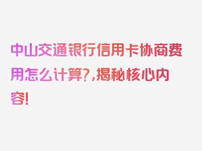 中山交通银行信用卡协商费用怎么计算?，揭秘核心内容！