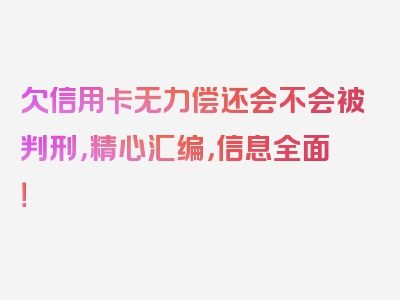 欠信用卡无力偿还会不会被判刑，精心汇编，信息全面！