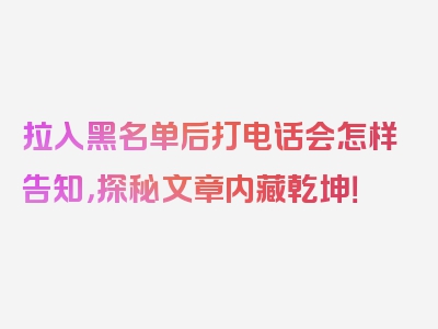 拉入黑名单后打电话会怎样告知，探秘文章内藏乾坤！