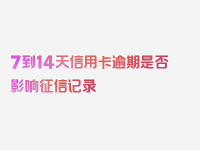 7到14天信用卡逾期是否影响征信记录