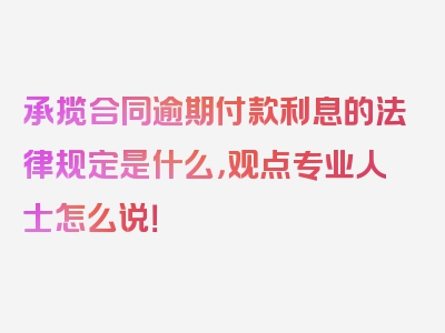 承揽合同逾期付款利息的法律规定是什么，观点专业人士怎么说！