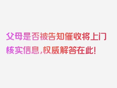 父母是否被告知催收将上门核实信息，权威解答在此！