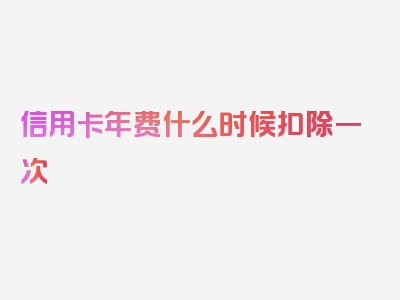 信用卡年费什么时候扣除一次