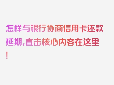 怎样与银行协商信用卡还款延期，直击核心内容在这里！