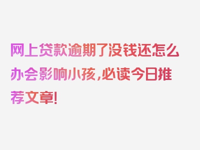 网上贷款逾期了没钱还怎么办会影响小孩，必读今日推荐文章！